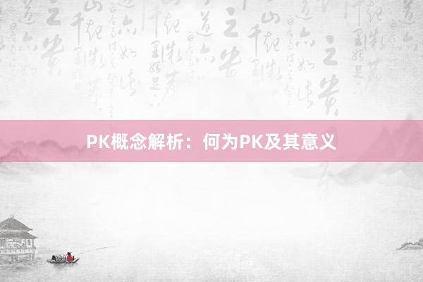 PK概念解析：何为PK及其意义