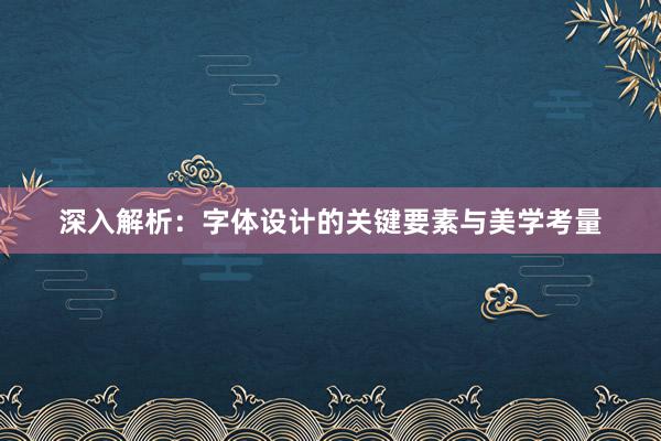 深入解析：字体设计的关键要素与美学考量