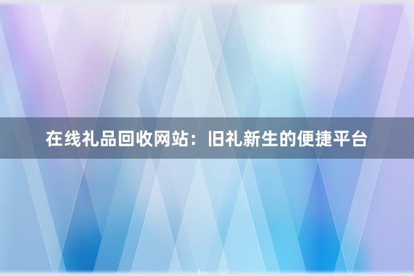 在线礼品回收网站：旧礼新生的便捷平台