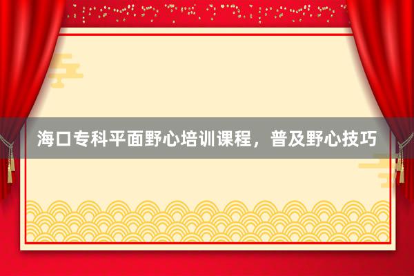 海口专科平面野心培训课程，普及野心技巧