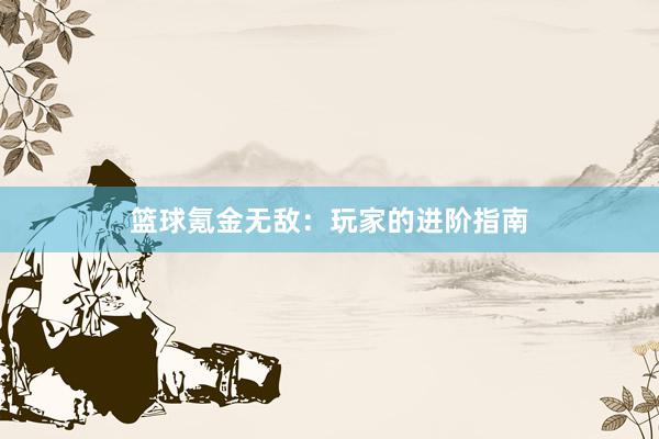 篮球氪金无敌：玩家的进阶指南