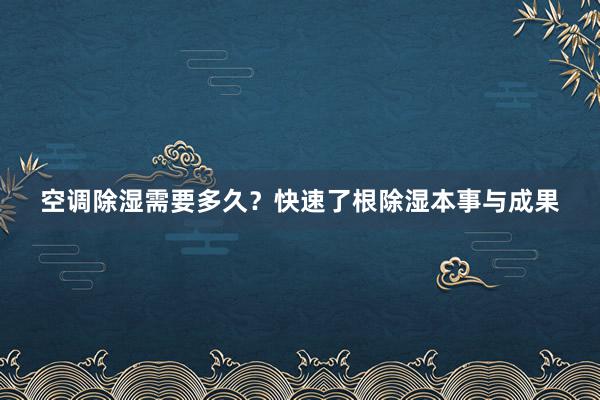 空调除湿需要多久？快速了根除湿本事与成果