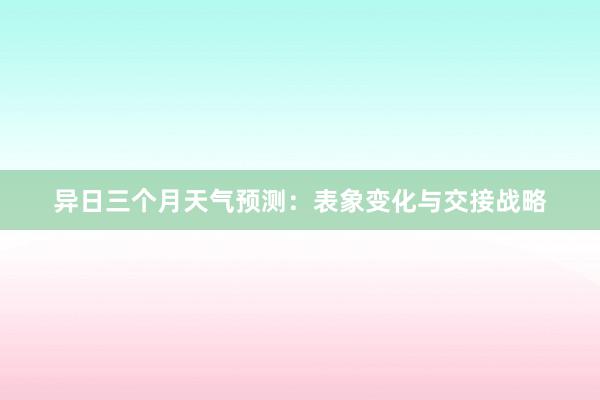 异日三个月天气预测：表象变化与交接战略